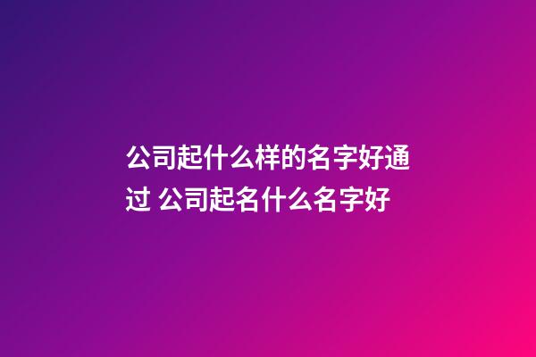 公司起什么样的名字好通过 公司起名什么名字好-第1张-公司起名-玄机派